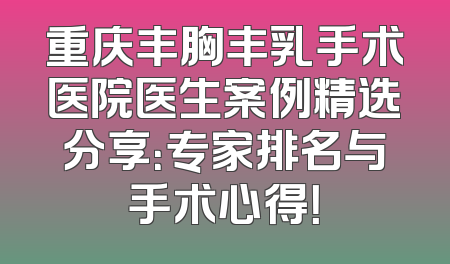 重庆丰胸丰乳手术医院医生案例精选分享：专家排名与手术心得！