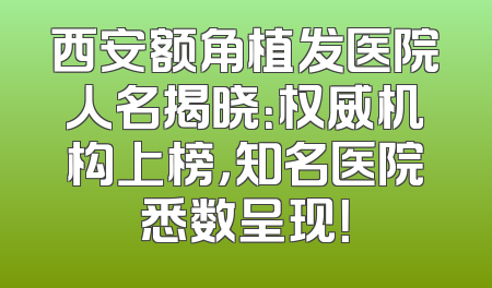 西安额角植发医院人名揭晓：权威机构上榜，知名医院悉数呈现！