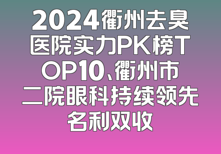 2024衢州去臭医院实力PK榜TOP10、衢州市二院眼科持续领先名利双收