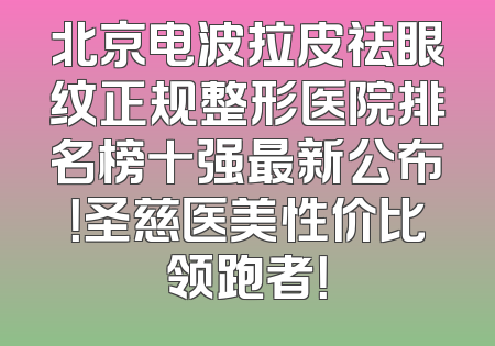 北京电波拉皮祛眼纹正规整形医院排名榜十强最新公布！圣慈医美性价比领跑者！