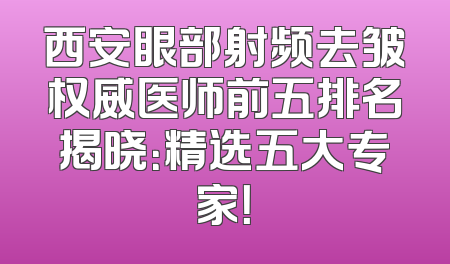 西安眼部射频去皱权威医师前五排名揭晓：精选五大专家！