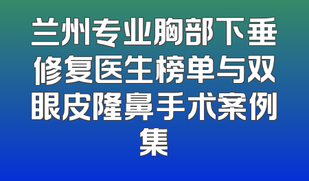兰州专业胸部下垂修复医生榜单与双眼皮隆鼻手术案例集