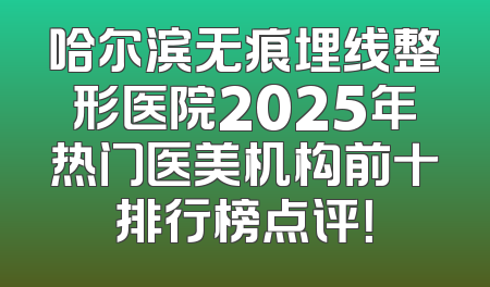 哈尔滨无痕埋线整形医院2025年热门医美机构前十排行榜点评！