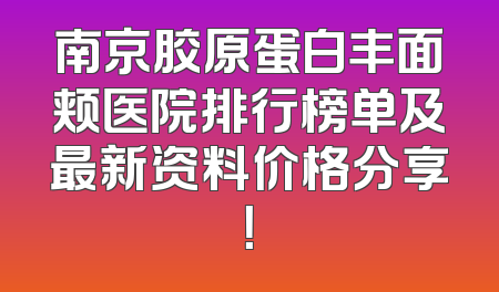 南京胶原蛋白丰面颊医院排行榜单及最新资料价格分享！