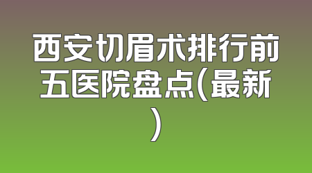西安切眉术排行前五医院盘点（最新）