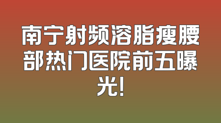 南宁射频溶脂瘦腰部热门医院前五曝光！