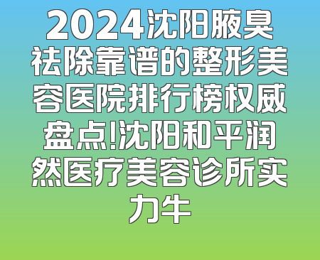 2024沈阳腋臭祛除靠谱的整形美容医院排行榜权威盘点！沈阳和平润然医疗美容诊所实力牛