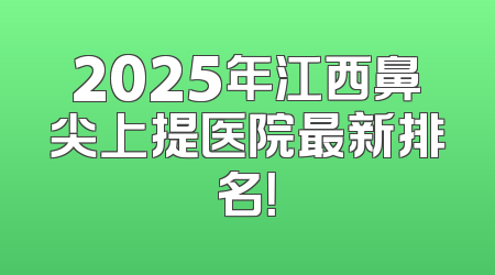 2025年江西鼻尖上提医院最新排名！