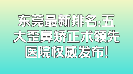 东莞最新排名：五大歪鼻矫正术领先医院权威发布！