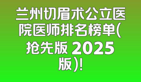 兰州切眉术公立医院医师排名榜单（抢先版 2025版）！