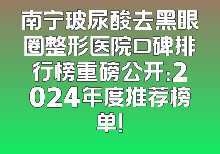 南宁玻尿酸去黑眼圈整形医院口碑排行榜重磅公开：2024年度推荐榜单！