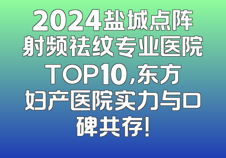 2024盐城点阵射频祛纹专业医院TOP10，东方妇产医院实力与口碑共存！