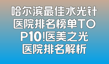 哈尔滨最佳水光针医院排名榜单TOP10！医美之光医院排名解析