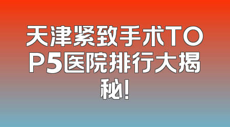 天津紧致手术TOP5医院排行大揭秘!