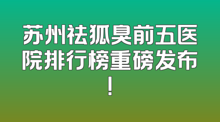 苏州祛狐臭前五医院排行榜重磅发布!