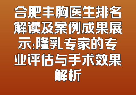 合肥丰胸医生排名解读及案例成果展示：隆乳专家的专业评估与手术效果解析