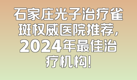 石家庄光子治疗雀斑权威医院推荐，2024年最佳治疗机构！