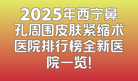 2025年西宁鼻孔周围皮肤紧缩术医院排行榜全新医院一览！