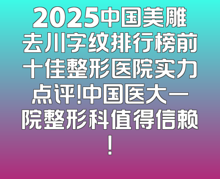 2025中国美雕去川字纹排行榜前十佳整形医院实力点评！中国医大一院整形科值得信赖！
