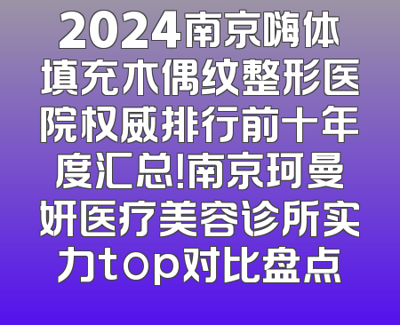 2024南京嗨体填充木偶纹整形医院权威排行前十年度汇总！南京珂曼妍医疗美容诊所实力top对比盘点