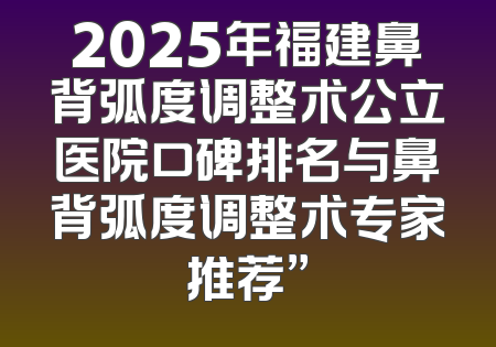 2025年福建鼻背弧度调整术公立医院口碑排名与鼻背弧度调整术专家推荐”