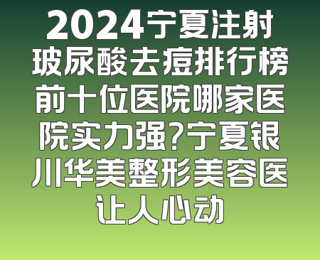 2024宁夏注射玻尿酸去痘排行榜前十位医院哪家医院实力强？宁夏银川华美整形美容医让人心动