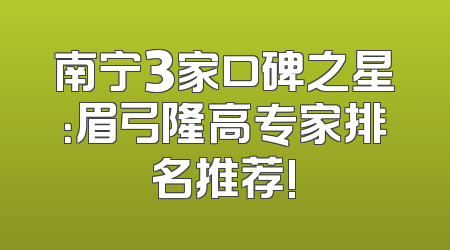 南宁3家口碑之星：眉弓隆高专家排名推荐!