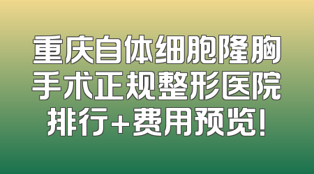 重庆自体细胞隆胸手术正规整形医院排行+费用预览!