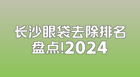 长沙眼袋去除排名盘点!2024