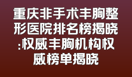 重庆非手术丰胸整形医院排名榜揭晓：权威丰胸机构权威榜单揭晓