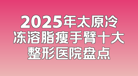 2025年太原冷冻溶脂瘦手臂十大整形医院盘点