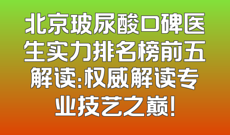 北京玻尿酸口碑医生实力排名榜前五解读：权威解读专业技艺之巅！