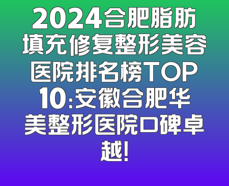 2024合肥脂肪填充修复整形美容医院排名榜TOP10：安徽合肥华美整形医院口碑卓越！