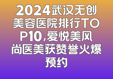 2024武汉无创美容医院排行TOP10，爱悦美风尚医美获赞誉火爆预约