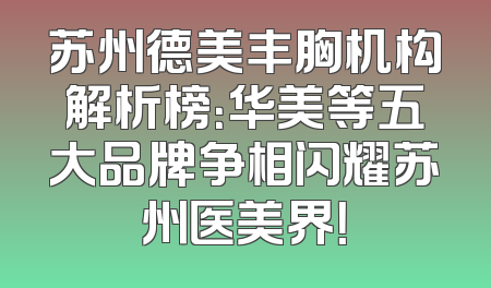苏州德美丰胸机构解析榜：华美等五大品牌争相闪耀苏州医美界！