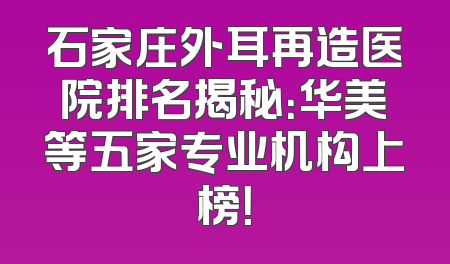 石家庄外耳再造医院排名揭秘：华美等五家专业机构上榜！