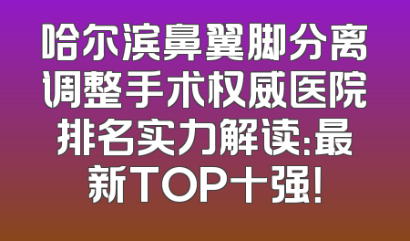 哈尔滨鼻翼脚分离调整手术权威医院排名实力解读：最新TOP十强！