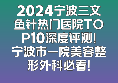 2024宁波三文鱼针热门医院TOP10深度评测！宁波市一院美容整形外科必看！