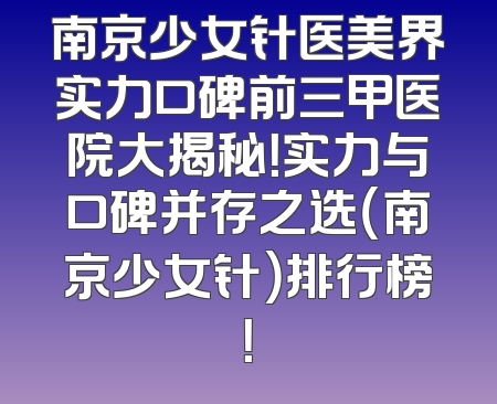 南京少女针医美界实力口碑前三甲医院大揭秘！实力与口碑并存之选（南京少女针）排行榜！