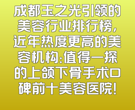 成都玉之光引领的美容行业排行榜，近年热度更高的美容机构：值得一探的上颌下骨手术口碑前十美容医院！