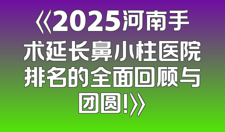 《2025河南手术延长鼻小柱医院排名的全面回顾与团圆!》