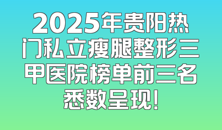 2025年贵阳热门私立瘦腿整形三甲医院榜单前三名悉数呈现！