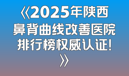 《2025年陕西鼻背曲线改善医院排行榜权威认证！》