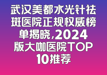 武汉美都水光针祛斑医院正规权威榜单揭晓，2024版大咖医院TOP10推荐