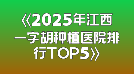 《2025年江西一字胡种植医院排行TOP5》