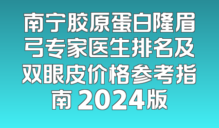 南宁胶原蛋白隆眉弓专家医生排名及双眼皮价格参考指南 2024版