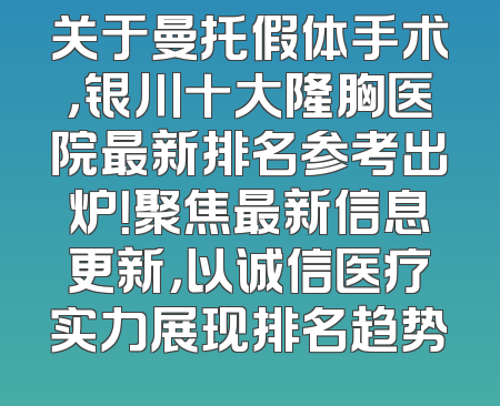 关于曼托假体手术，银川十大隆胸医院最新排名参考出炉！聚焦最新信息更新，以诚信医疗实力展现排名趋势