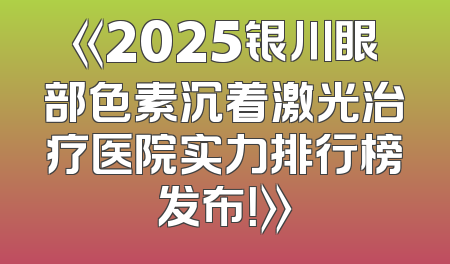 《2025银川眼部色素沉着激光治疗医院实力排行榜发布！》