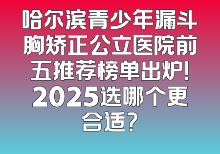 哈尔滨青少年漏斗胸矫正公立医院前五推荐榜单出炉！2025选哪个更合适？