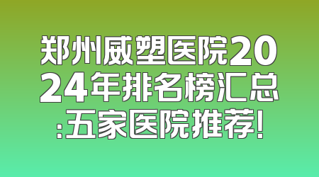 郑州威塑医院2024年排名榜汇总：五家医院推荐！